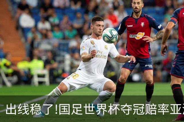 出线稳了?!国足世界杯夺冠赔率亚洲仅低于日韩